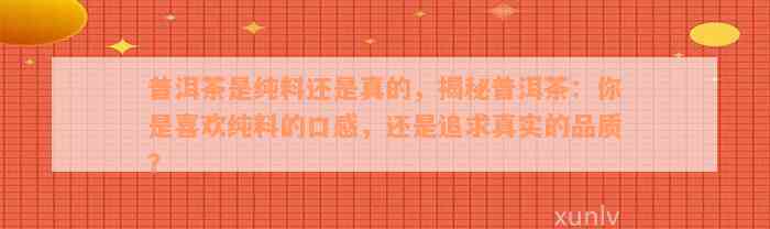 普洱茶是纯料还是真的，揭秘普洱茶：你是喜欢纯料的口感，还是追求真实的品质？