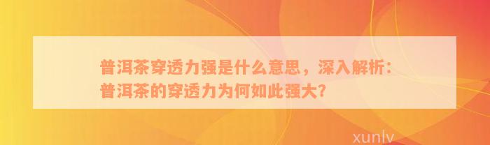 普洱茶穿透力强是什么意思，深入解析：普洱茶的穿透力为何如此强大？