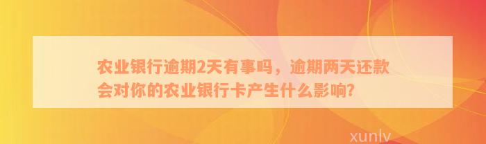 农业银行逾期2天有事吗，逾期两天还款会对你的农业银行卡产生什么影响？