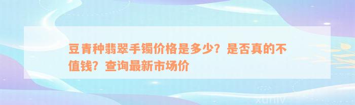 豆青种翡翠手镯价格是多少？是否真的不值钱？查询最新市场价