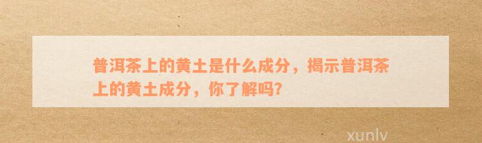 普洱茶上的黄土是什么成分，揭示普洱茶上的黄土成分，你了解吗？