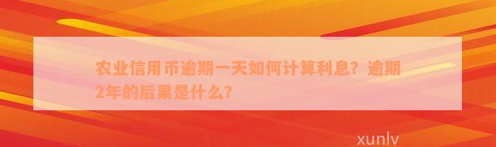 农业信用币逾期一天如何计算利息？逾期2年的后果是什么？