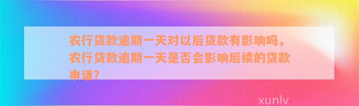 农行贷款逾期一天对以后贷款有影响吗，农行贷款逾期一天是否会影响后续的贷款申请？