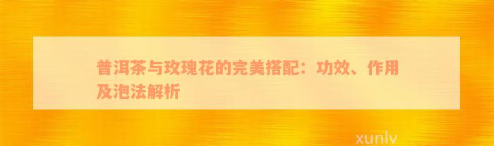 普洱茶与玫瑰花的完美搭配：功效、作用及泡法解析