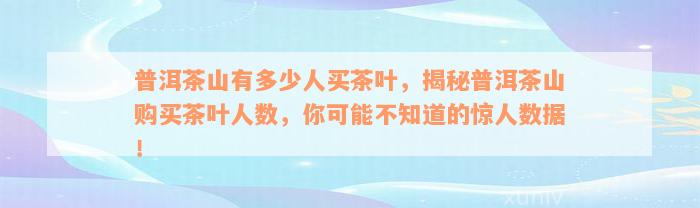 普洱茶山有多少人买茶叶，揭秘普洱茶山购买茶叶人数，你可能不知道的惊人数据！