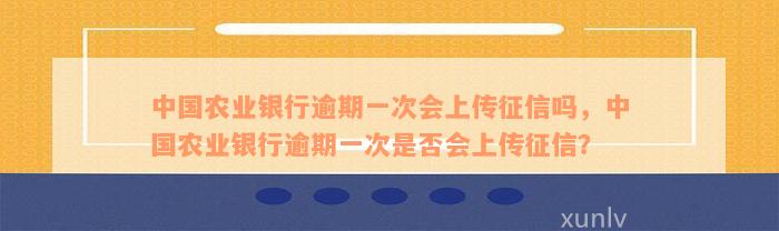 中国农业银行逾期一次会上传征信吗，中国农业银行逾期一次是否会上传征信？