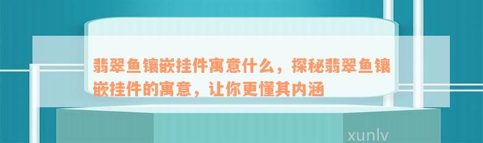 翡翠鱼镶嵌挂件寓意什么，探秘翡翠鱼镶嵌挂件的寓意，让你更懂其内涵