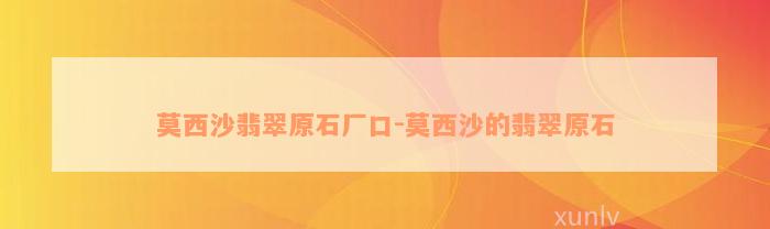 莫西沙翡翠原石厂口-莫西沙的翡翠原石