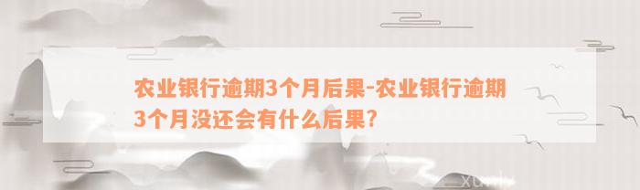 农业银行逾期3个月后果-农业银行逾期3个月没还会有什么后果?