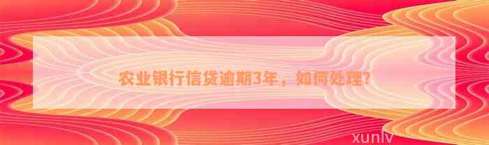 农业银行信贷逾期3年，如何处理？