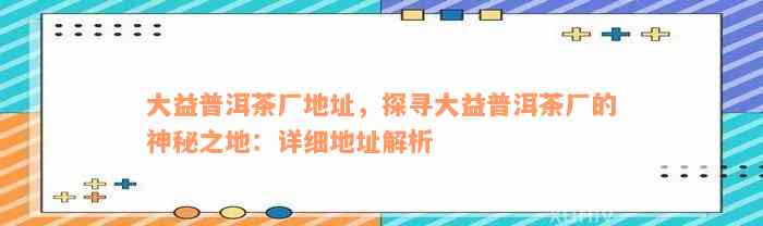 大益普洱茶厂地址，探寻大益普洱茶厂的神秘之地：详细地址解析