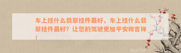 车上挂什么翡翠挂件最好，车上挂什么翡翠挂件最好？让您的驾驶更加平安和吉祥！