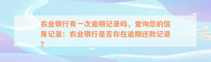 农业银行有一次逾期记录吗，查询您的信用记录：农业银行是否存在逾期还款记录？