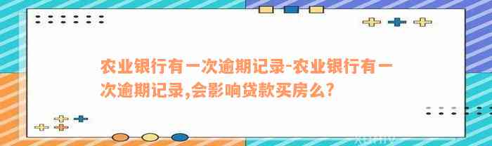 农业银行有一次逾期记录-农业银行有一次逾期记录,会影响贷款买房么?