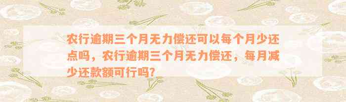 农行逾期三个月无力偿还可以每个月少还点吗，农行逾期三个月无力偿还，每月减少还款额可行吗？