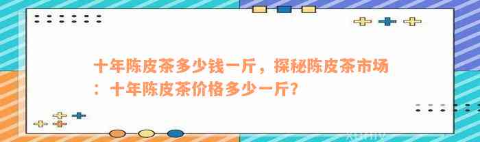 十年陈皮茶多少钱一斤，探秘陈皮茶市场：十年陈皮茶价格多少一斤？