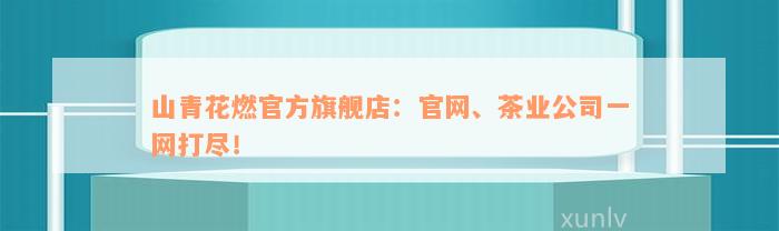 山青花燃官方旗舰店：官网、茶业公司一网打尽！