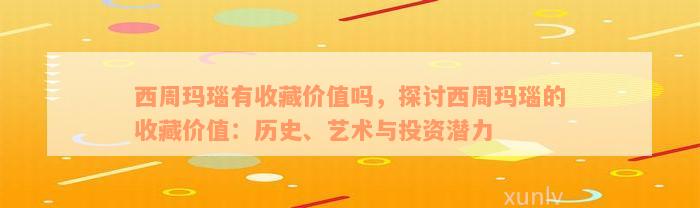 西周玛瑙有收藏价值吗，探讨西周玛瑙的收藏价值：历史、艺术与投资潜力