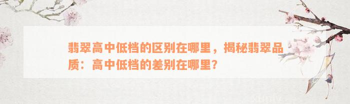 翡翠高中低档的区别在哪里，揭秘翡翠品质：高中低档的差别在哪里？