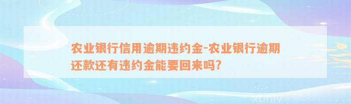 农业银行信用逾期违约金-农业银行逾期还款还有违约金能要回来吗?