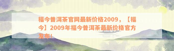 福今普洱茶官网最新价格2009，【福今】2009年福今普洱茶最新价格官方发布！