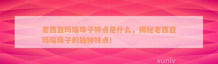 老西亚玛瑙珠子特点是什么，揭秘老西亚玛瑙珠子的独特特点！