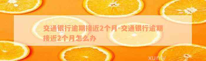 交通银行逾期接近2个月-交通银行逾期接近2个月怎么办