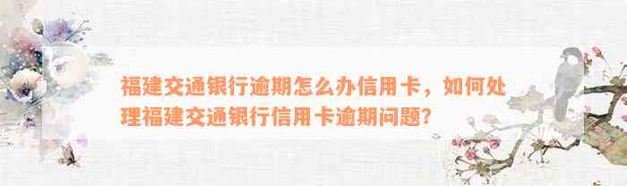 福建交通银行逾期怎么办信用卡，如何处理福建交通银行信用卡逾期问题？