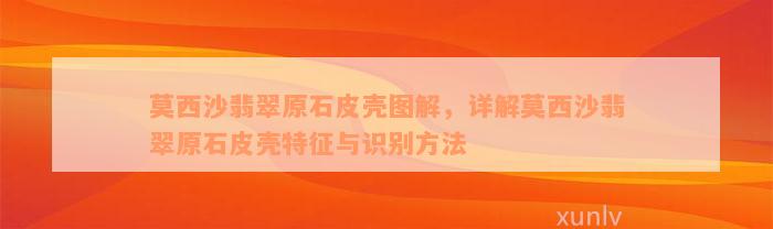 莫西沙翡翠原石皮壳图解，详解莫西沙翡翠原石皮壳特征与识别方法