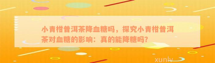 小青柑普洱茶降血糖吗，探究小青柑普洱茶对血糖的影响：真的能降糖吗？