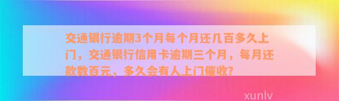 交通银行逾期3个月每个月还几百多久上门，交通银行信用卡逾期三个月，每月还款数百元，多久会有人上门催收？