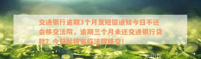 交通银行逾期3个月发短信通知今日不还会移交法院，逾期三个月未还交通银行贷款？今日起将面临法院移交！