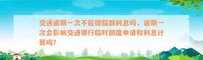 交通逾期一次不能提临额利息吗，逾期一次会影响交通银行临时额度申请和利息计算吗？