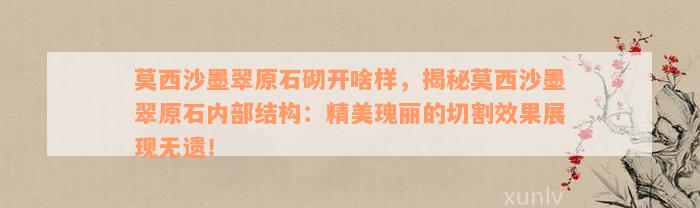 莫西沙墨翠原石砌开啥样，揭秘莫西沙墨翠原石内部结构：精美瑰丽的切割效果展现无遗！