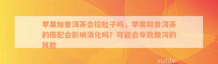 苹果加普洱茶会拉肚子吗，苹果和普洱茶的搭配会影响消化吗？可能会导致腹泻的风险