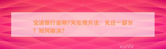 交通银行逾期7天处理方法：先还一部分？如何解决?