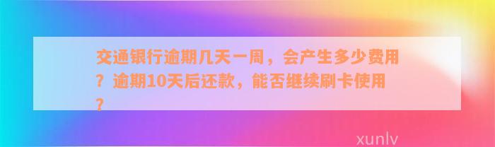 交通银行逾期几天一周，会产生多少费用？逾期10天后还款，能否继续刷卡使用？