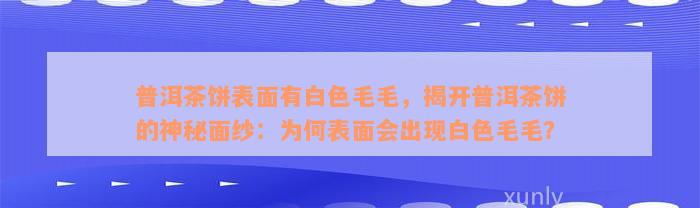 普洱茶饼表面有白色毛毛，揭开普洱茶饼的神秘面纱：为何表面会出现白色毛毛？