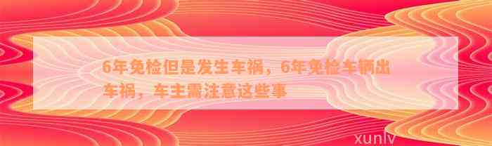 6年免检但是发生车祸，6年免检车辆出车祸，车主需注意这些事