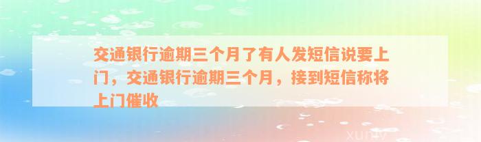 交通银行逾期三个月了有人发短信说要上门，交通银行逾期三个月，接到短信称将上门催收