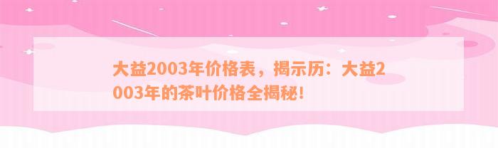 大益2003年价格表，揭示历：大益2003年的茶叶价格全揭秘！