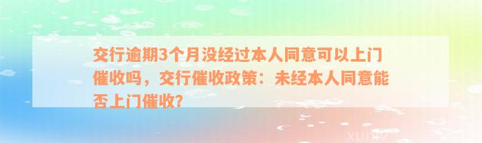 交行逾期3个月没经过本人同意可以上门催收吗，交行催收政策：未经本人同意能否上门催收？