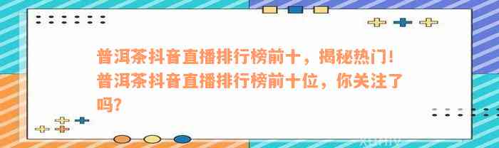 普洱茶抖音直播排行榜前十，揭秘热门！普洱茶抖音直播排行榜前十位，你关注了吗？