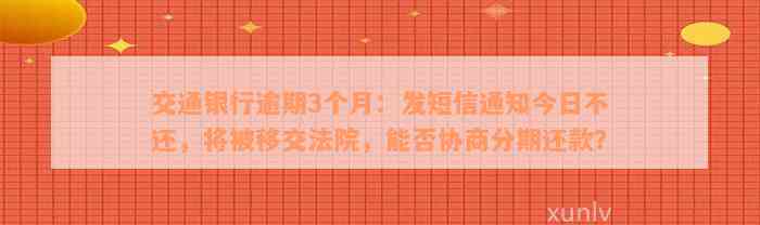 交通银行逾期3个月：发短信通知今日不还，将被移交法院，能否协商分期还款？