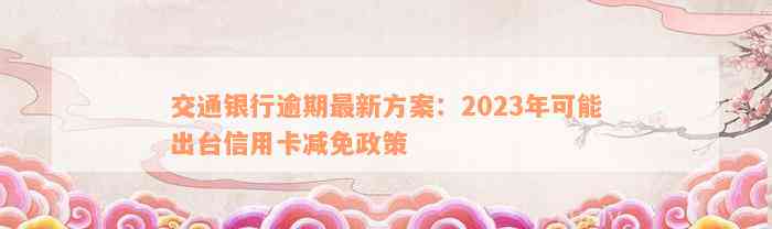 交通银行逾期最新方案：2023年可能出台信用卡减免政策