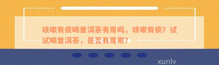 咳嗽有痰喝普洱茶有用吗，咳嗽有痰？试试喝普洱茶，是否有用呢？