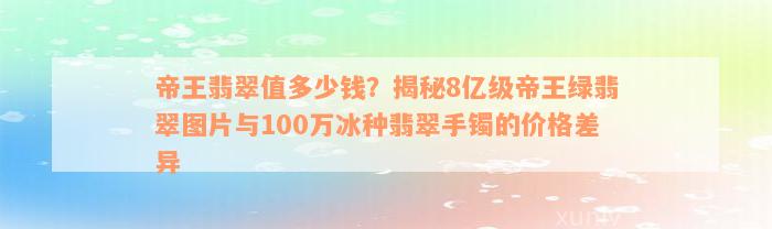 帝王翡翠值多少钱？揭秘8亿级帝王绿翡翠图片与100万冰种翡翠手镯的价格差异