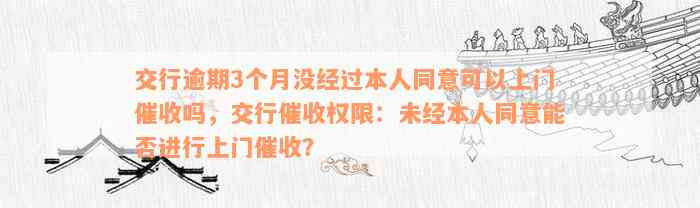 交行逾期3个月没经过本人同意可以上门催收吗，交行催收权限：未经本人同意能否进行上门催收？