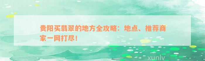 贵阳买翡翠的地方全攻略：地点、推荐商家一网打尽！