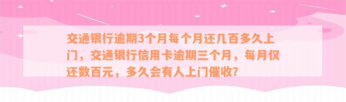 交通银行逾期3个月每个月还几百多久上门，交通银行信用卡逾期三个月，每月仅还数百元，多久会有人上门催收？